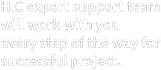 HIC expert support team will work with you every step of the way for successful project.