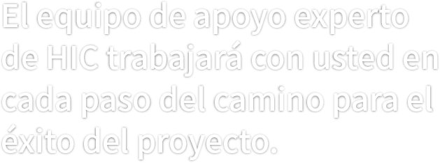 El equipo de apoyo experto de HIC trabajará con usted en cada paso del camino para el éxito del proyecto.